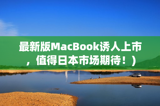 最新版MacBook诱人上市，值得日本市场期待！)