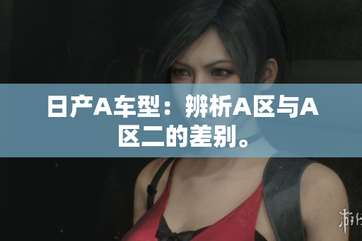 日产A车型：辨析A区与A区二的差别。
