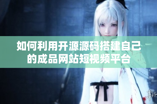 如何利用开源源码搭建自己的成品网站短视频平台