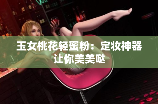 玉女桃花轻蜜粉：定妆神器让你美美哒