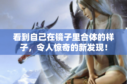 看到自己在镜子里合体的样子，令人惊奇的新发现！