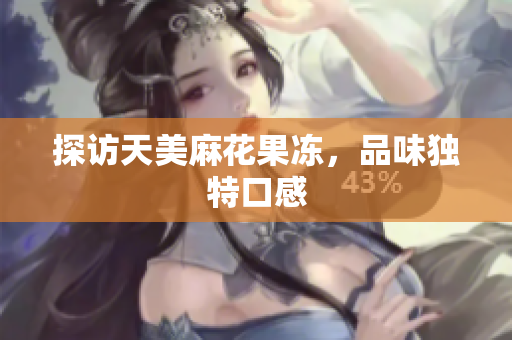 探访天美麻花果冻，品味独特口感