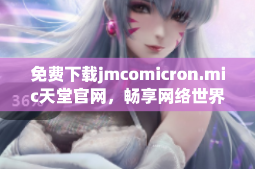 免费下载jmcomicron.mic天堂官网，畅享网络世界