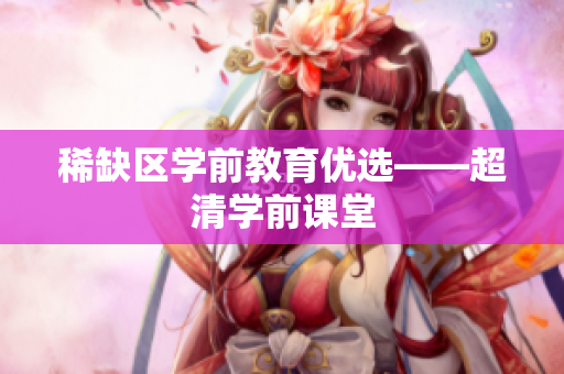 稀缺区学前教育优选——超清学前课堂