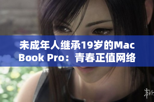 未成年人继承19岁的MacBook Pro：青春正值网络时代