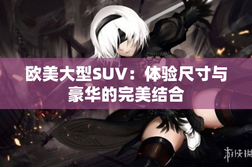欧美大型SUV：体验尺寸与豪华的完美结合