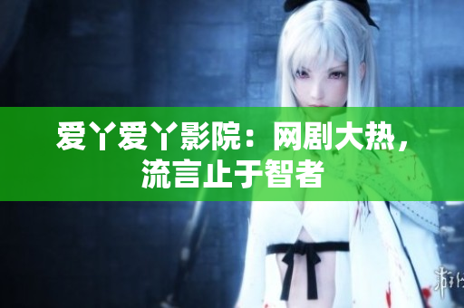 爱丫爱丫影院：网剧大热，流言止于智者