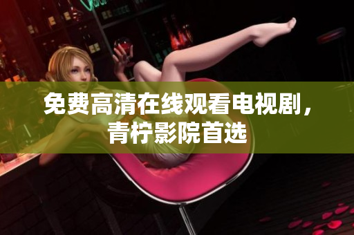 免费高清在线观看电视剧，青柠影院首选