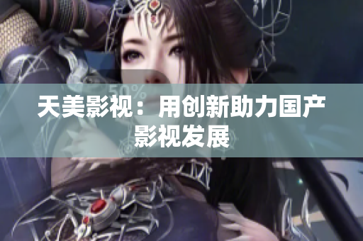 天美影视：用创新助力国产影视发展