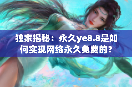 独家揭秘：永久ye8.8是如何实现网络永久免费的？