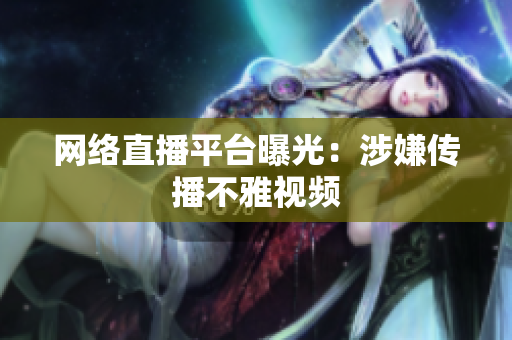 网络直播平台曝光：涉嫌传播不雅视频