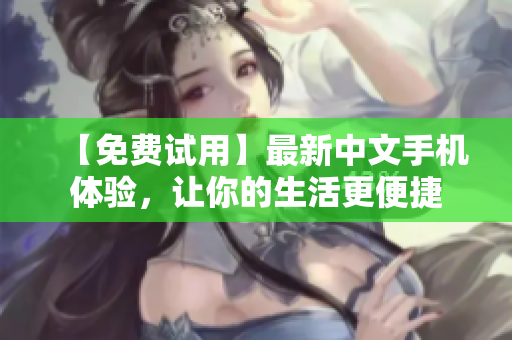 【免费试用】最新中文手机体验，让你的生活更便捷