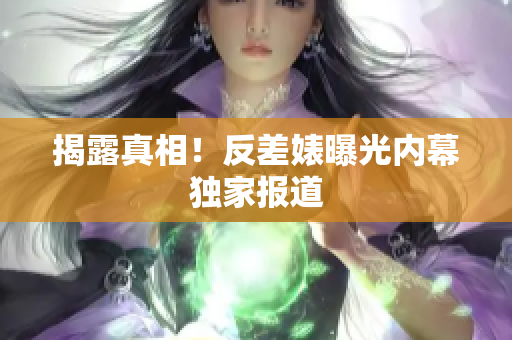 揭露真相！反差婊曝光内幕独家报道