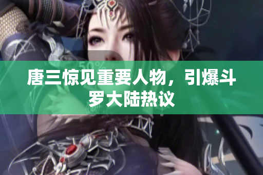 唐三惊见重要人物，引爆斗罗大陆热议