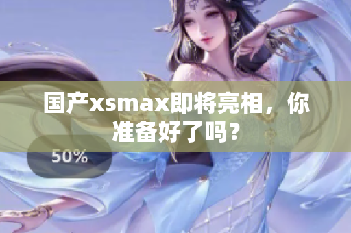 国产xsmax即将亮相，你准备好了吗？