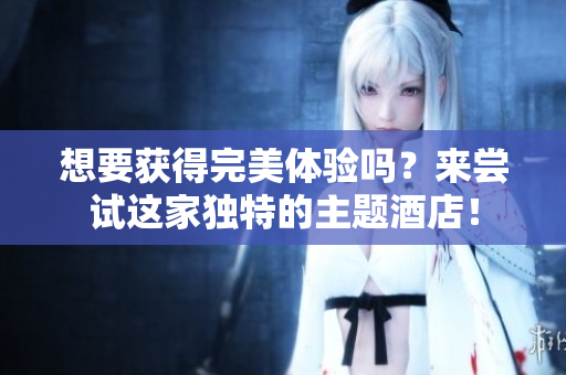 想要获得完美体验吗？来尝试这家独特的主题酒店！