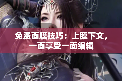 免费面膜技巧：上膜下文，一面享受一面编辑