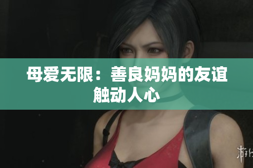母爱无限：善良妈妈的友谊触动人心