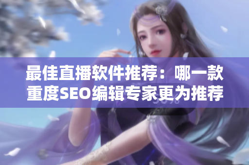 最佳直播软件推荐：哪一款重度SEO编辑专家更为推荐？