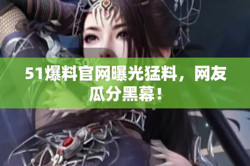 51爆料官网曝光猛料，网友瓜分黑幕！