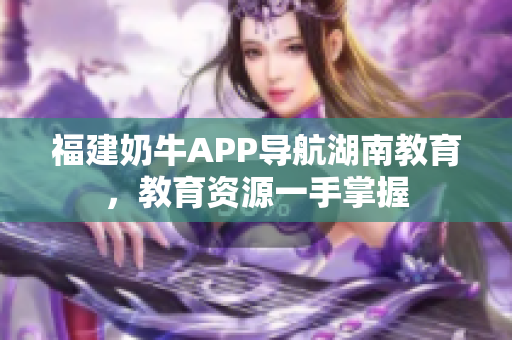 福建奶牛APP导航湖南教育，教育资源一手掌握