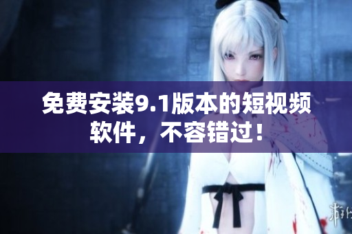 免费安装9.1版本的短视频软件，不容错过！