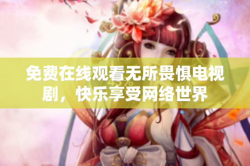 免费在线观看无所畏惧电视剧，快乐享受网络世界