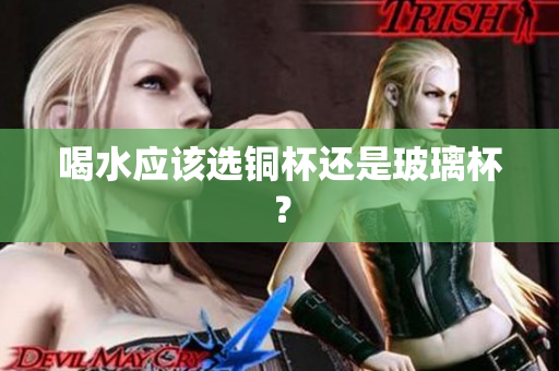 喝水应该选铜杯还是玻璃杯？