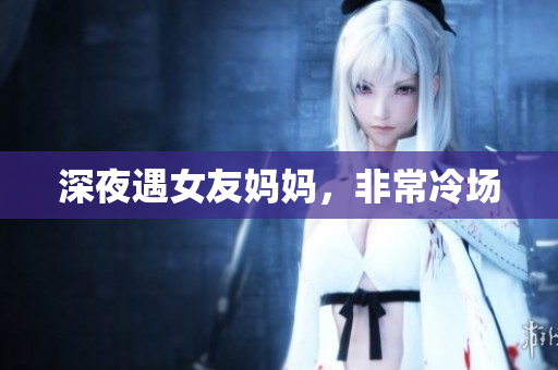 深夜遇女友妈妈，非常冷场