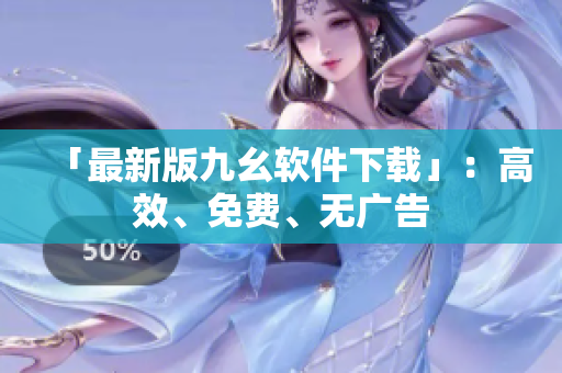 「最新版九幺软件下载」：高效、免费、无广告