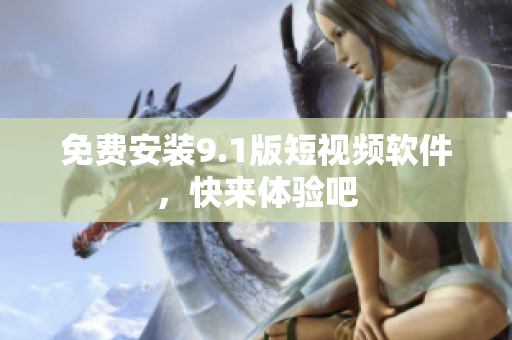 免费安装9.1版短视频软件，快来体验吧