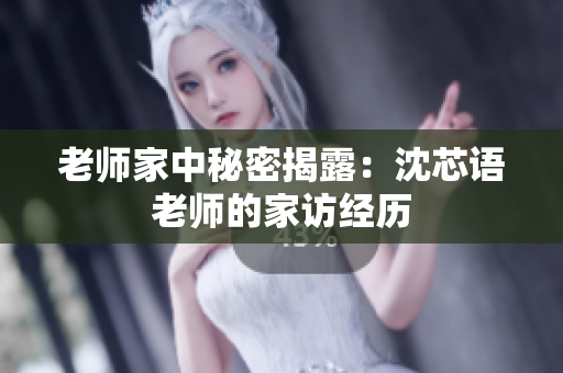 老师家中秘密揭露：沈芯语老师的家访经历