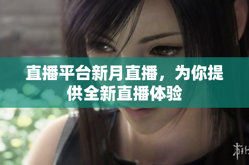 直播平台新月直播，为你提供全新直播体验