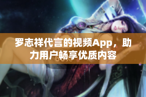 罗志祥代言的视频App，助力用户畅享优质内容