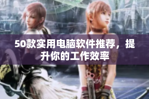 50款实用电脑软件推荐，提升你的工作效率