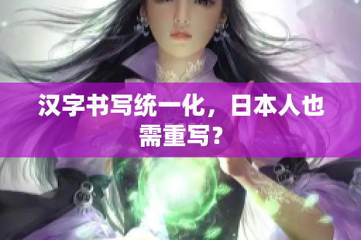 汉字书写统一化，日本人也需重写？