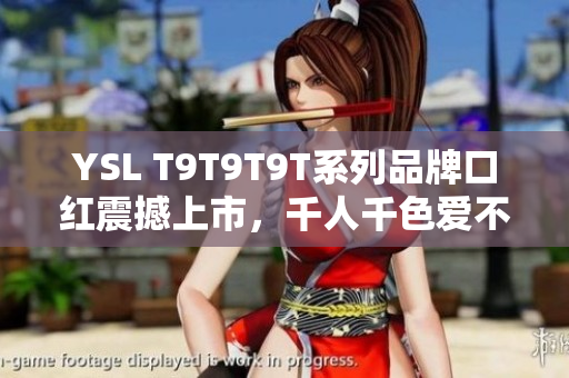 YSL T9T9T9T系列品牌口红震撼上市，千人千色爱不释手！