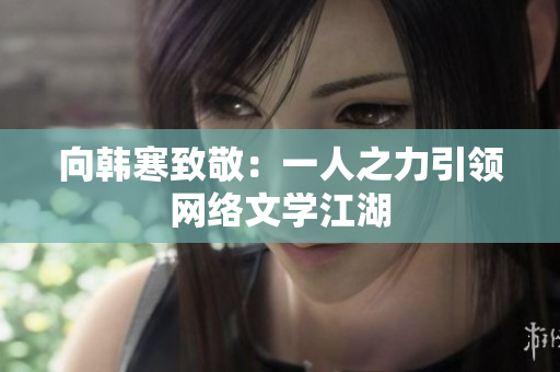 向韩寒致敬：一人之力引领网络文学江湖
