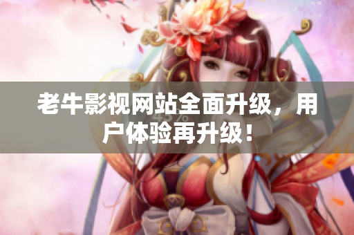 老牛影视网站全面升级，用户体验再升级！