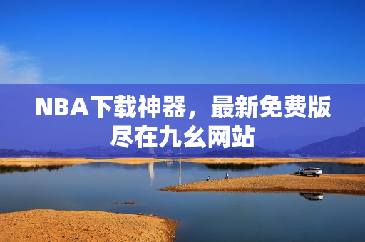 NBA下载神器，最新免费版尽在九幺网站