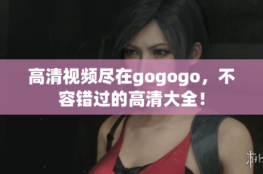 高清视频尽在gogogo，不容错过的高清大全！