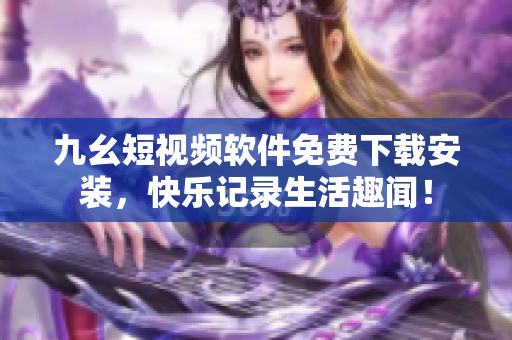 九幺短视频软件免费下载安装，快乐记录生活趣闻！