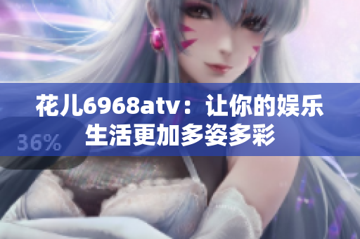 花儿6968atv：让你的娱乐生活更加多姿多彩