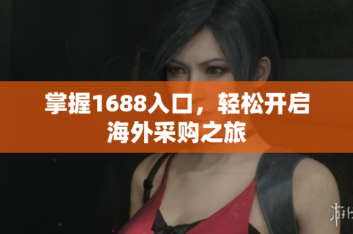 掌握1688入口，轻松开启海外采购之旅