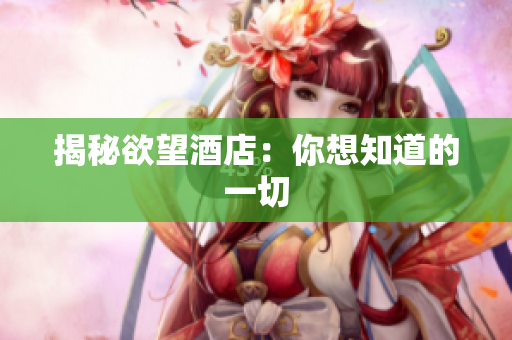 揭秘欲望酒店：你想知道的一切