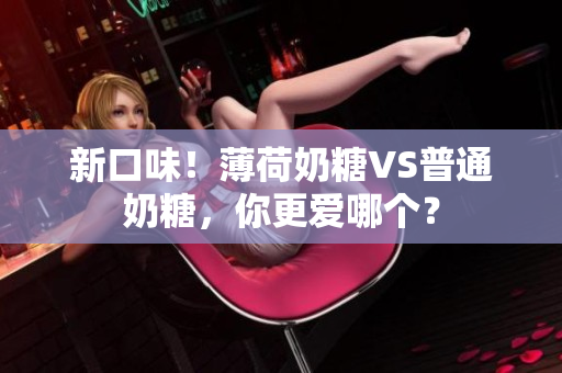 新口味！薄荷奶糖VS普通奶糖，你更爱哪个？
