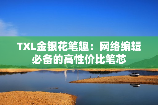 TXL金银花笔趣：网络编辑必备的高性价比笔芯