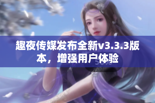 趣夜传媒发布全新v3.3.3版本，增强用户体验