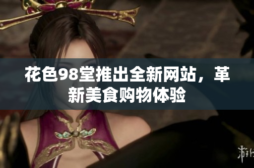 花色98堂推出全新网站，革新美食购物体验