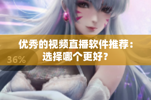 优秀的视频直播软件推荐：选择哪个更好？
